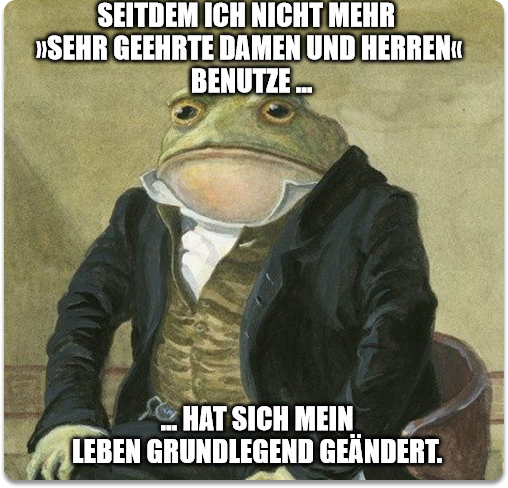 Seitdem ich nicht mehr "Sehr geehrte Damen und Herren" benutze, hat sich mein Leben grundlegend verändert. 