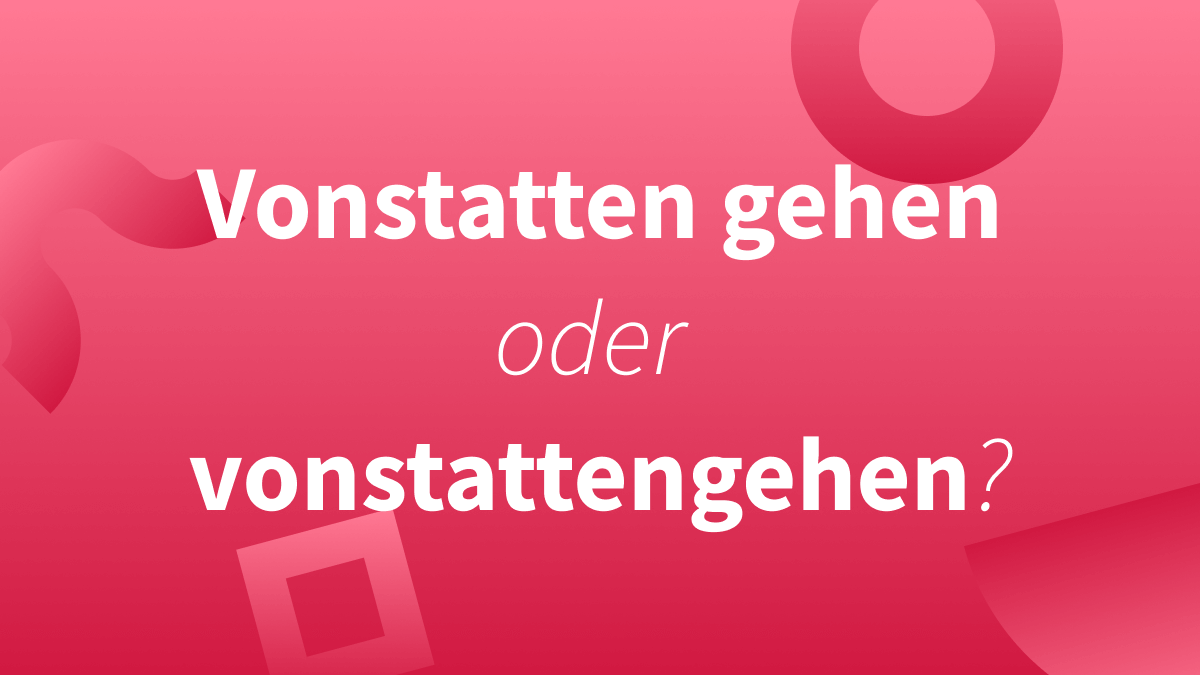 Vonstatten gehen oder vonstattengehen?