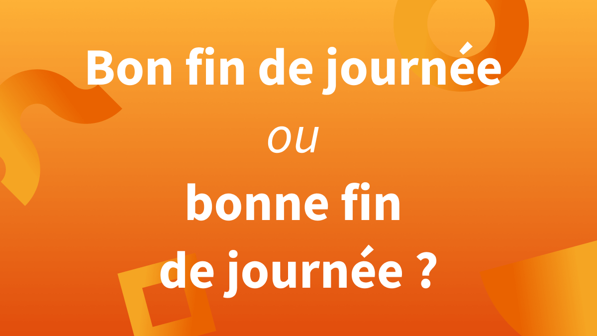 bon fin de journée ou bonne fin de journée ?