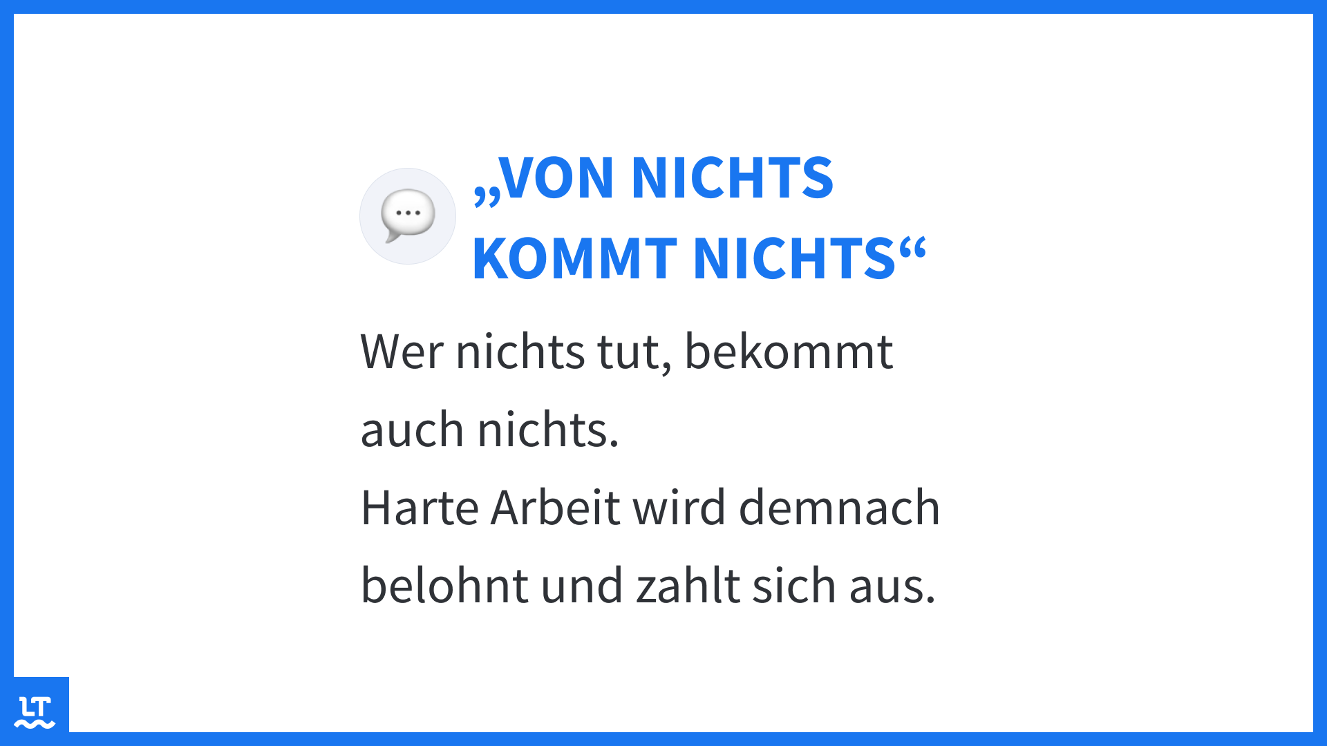 "Von nichts kommt nichts" - Wer nichts tut, bekommt auch nichts. Harte Arbeit wird demnach belohnt und zahlt sich aus.