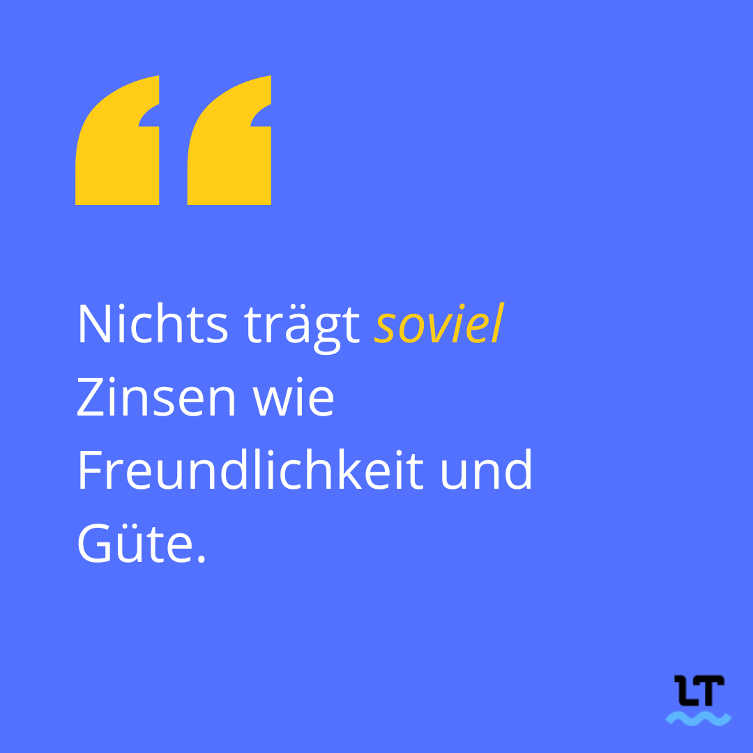 Spruch: Nichts trägt soviel (falsche Schreibweise) Zinsen wie Freundlichkeit und Güte. 