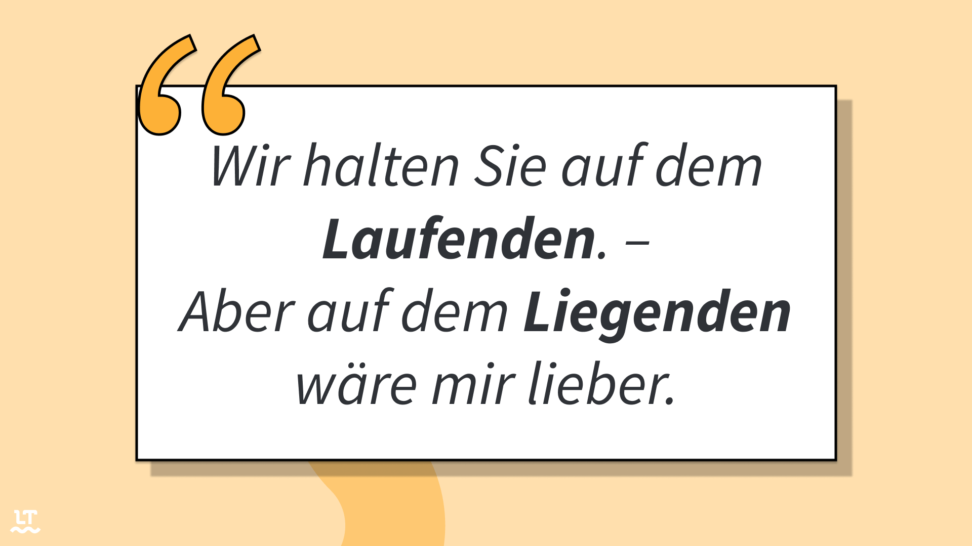 Wir halten Sie auf dem Laufenden. - Aber auf dem Liegenden wäre mir lieber.