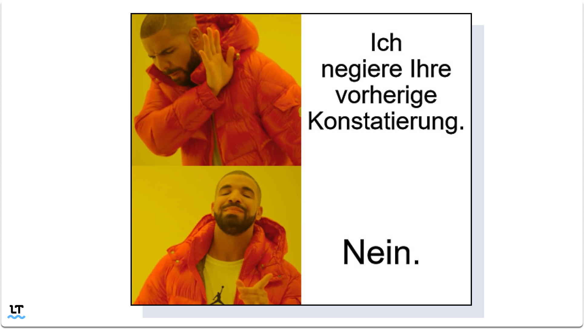 Ich negiere Ihre vorherige Konstatierung. Oder einfach: Nein. 