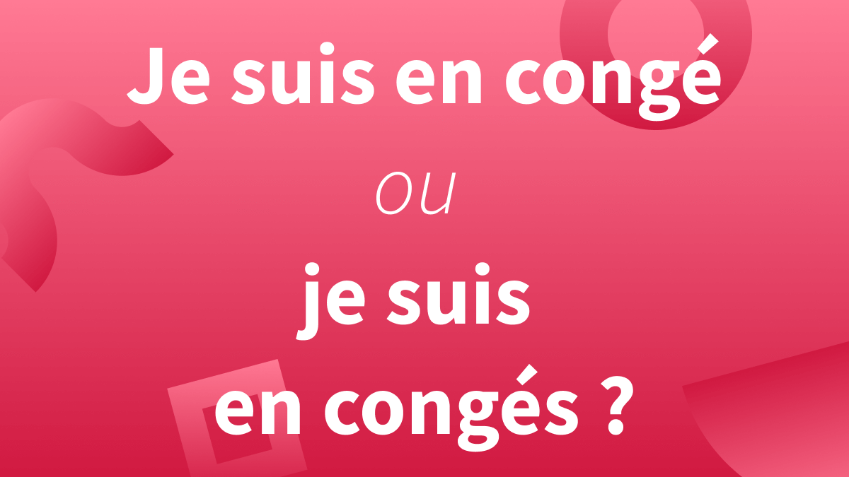 Je suis en congé  ou je suis en congés : orthographe 