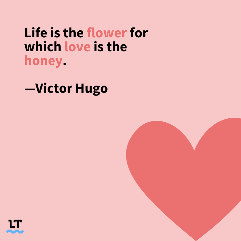 Life is the flower for which love is the honey. -Victor Hugo