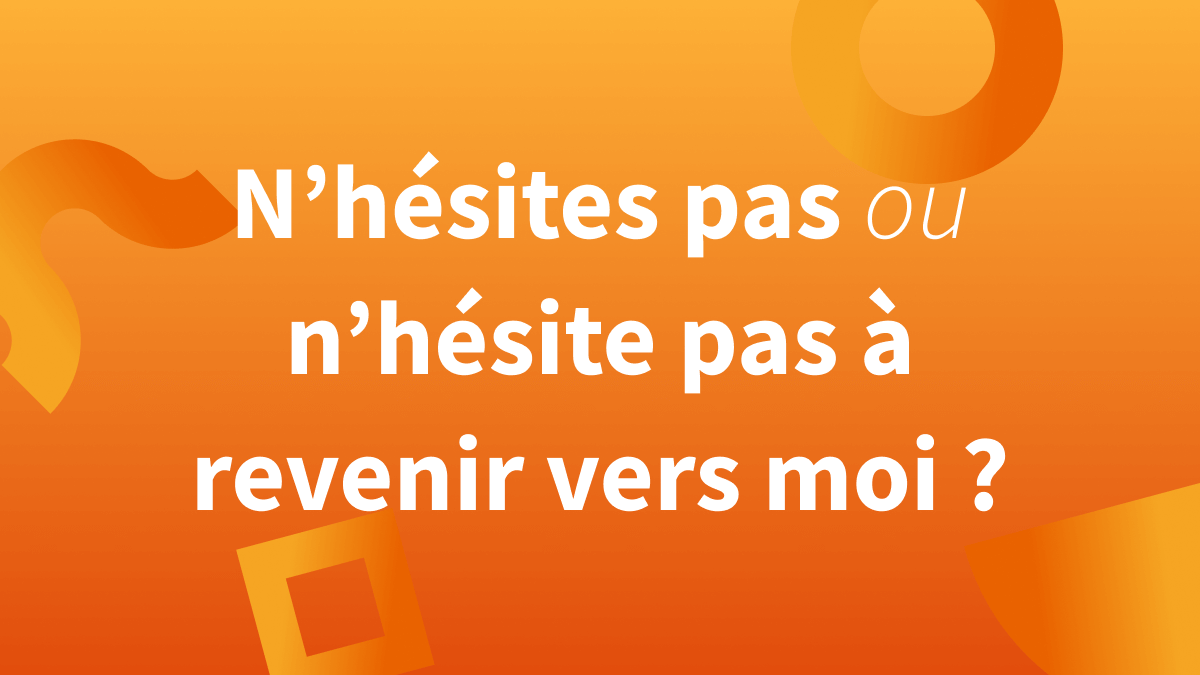 N’hésites pas à revenir vers moi ou n’hésite pas à revenir vers moi : orthographe et exemples à l’impératif