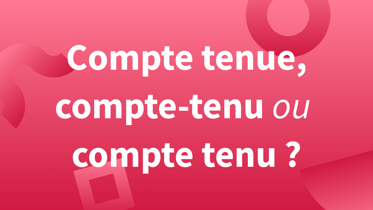 « Compte tenu », « compte tenue » ou « compte-tenu » : quelle orthographe est correcte ?