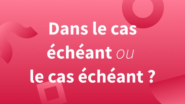 Titre « Dans le cas échéant ou le cas échéant ? » : définition, orthographe, exemples et explications.